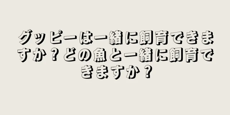 グッピーは一緒に飼育できますか？どの魚と一緒に飼育できますか？