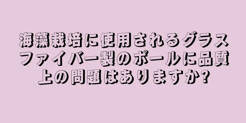 海藻栽培に使用されるグラスファイバー製のポールに品質上の問題はありますか?