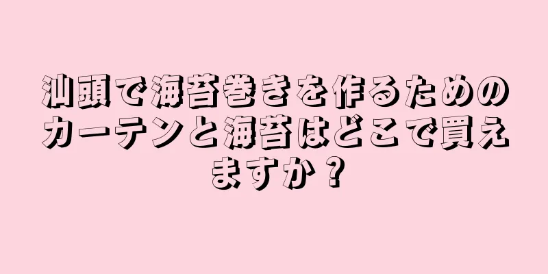 汕頭で海苔巻きを作るためのカーテンと海苔はどこで買えますか？