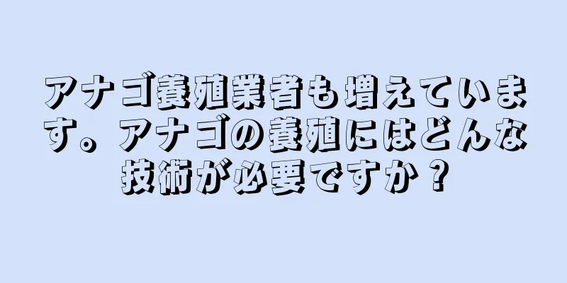 アナゴ養殖業者も増えています。アナゴの養殖にはどんな技術が必要ですか？