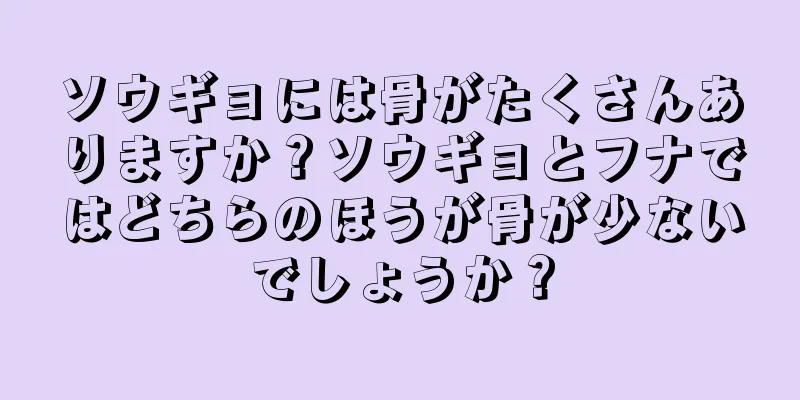 ソウギョには骨がたくさんありますか？ソウギョとフナではどちらのほうが骨が少ないでしょうか？