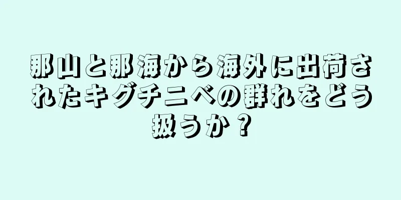 那山と那海から海外に出荷されたキグチニベの群れをどう扱うか？