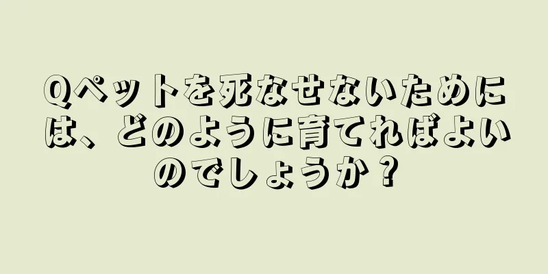 Qペットを死なせないためには、どのように育てればよいのでしょうか？