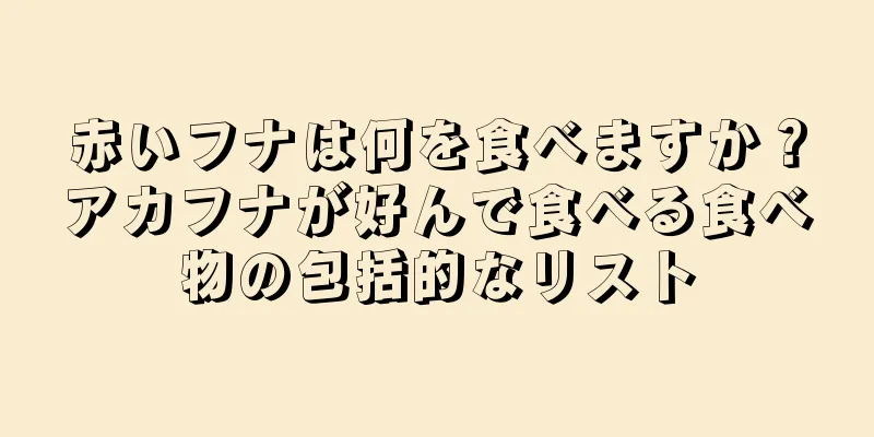 赤いフナは何を食べますか？アカフナが好んで食べる食べ物の包括的なリスト