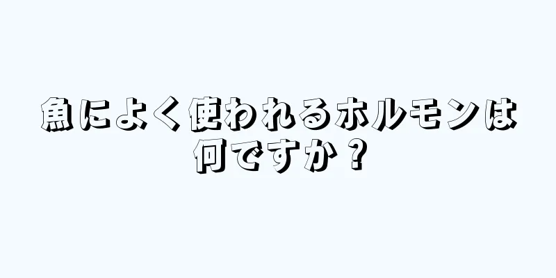 魚によく使われるホルモンは何ですか？