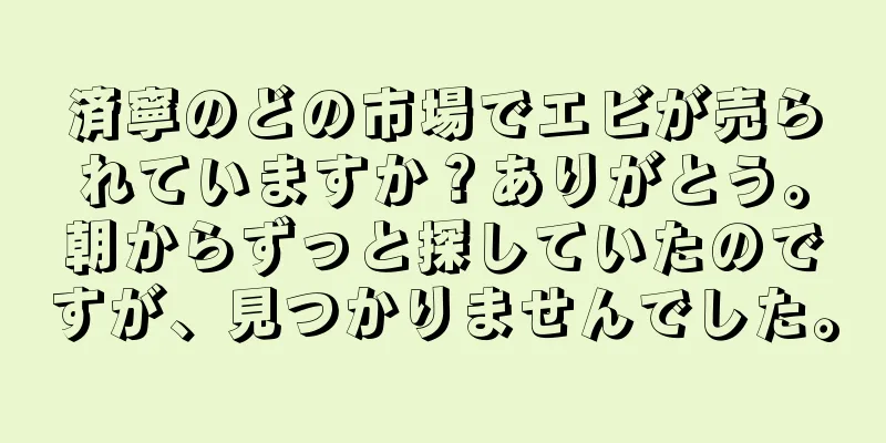 済寧のどの市場でエビが売られていますか？ありがとう。朝からずっと探していたのですが、見つかりませんでした。
