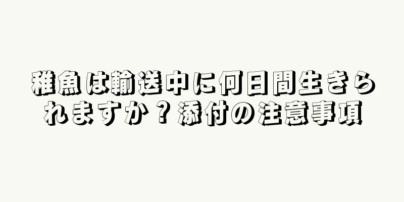 稚魚は輸送中に何日間生きられますか？添付の注意事項