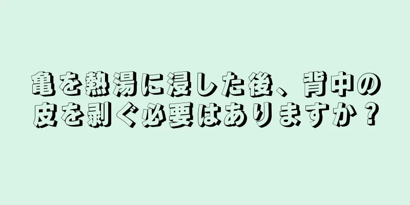 亀を熱湯に浸した後、背中の皮を剥ぐ必要はありますか？