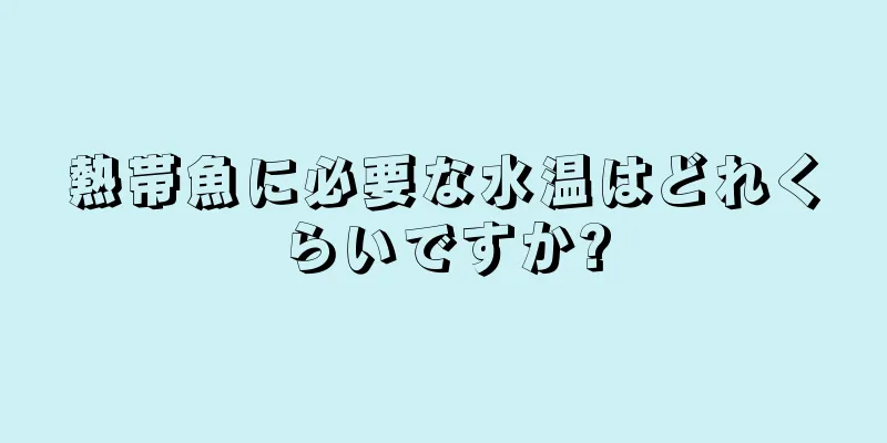 熱帯魚に必要な水温はどれくらいですか?