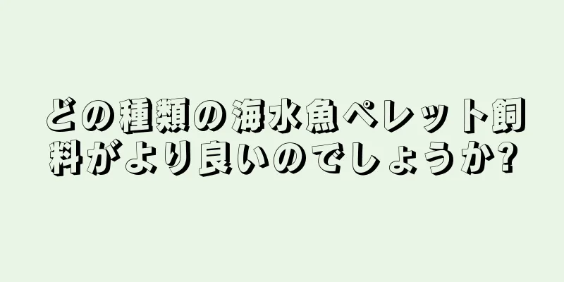 どの種類の海水魚ペレット飼料がより良いのでしょうか?