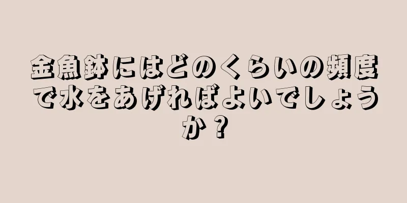 金魚鉢にはどのくらいの頻度で水をあげればよいでしょうか？