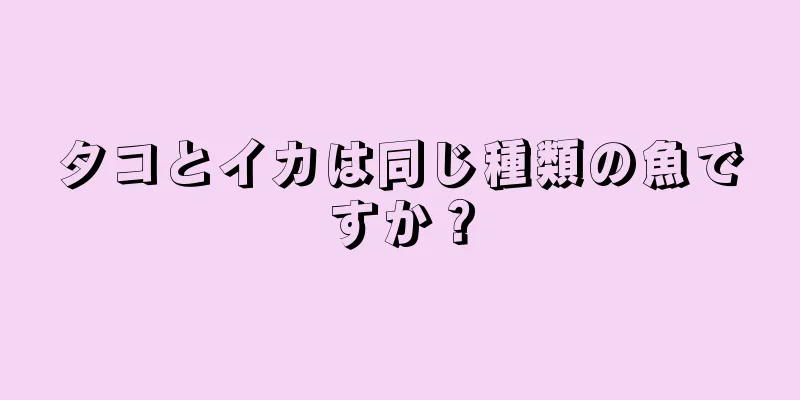 タコとイカは同じ種類の魚ですか？