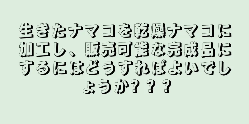 生きたナマコを乾燥ナマコに加工し、販売可能な完成品にするにはどうすればよいでしょうか? ? ?