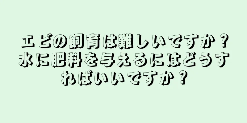 エビの飼育は難しいですか？水に肥料を与えるにはどうすればいいですか？