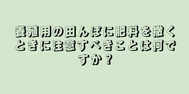 養殖用の田んぼに肥料を撒くときに注意すべきことは何ですか？