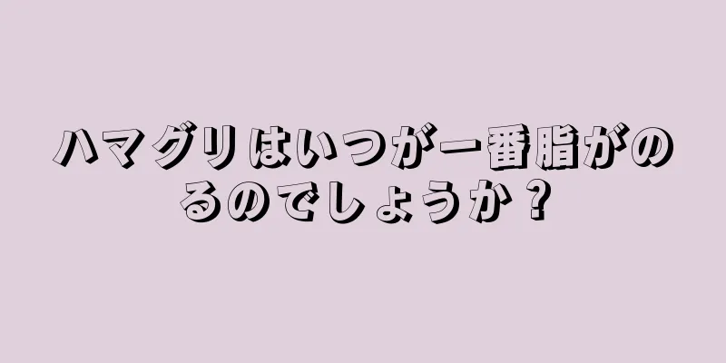 ハマグリはいつが一番脂がのるのでしょうか？