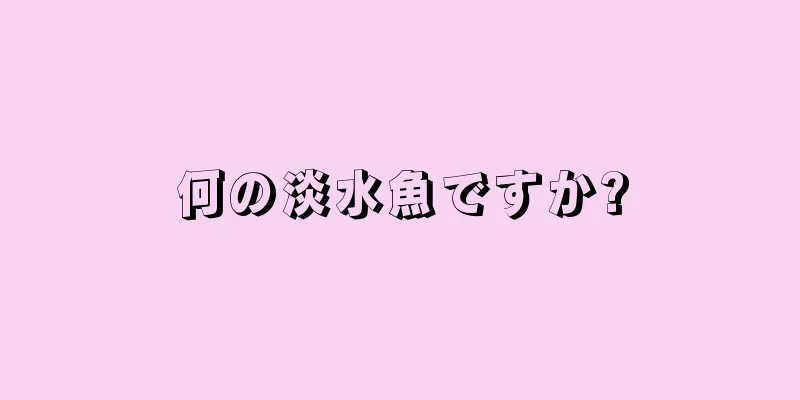 何の淡水魚ですか?
