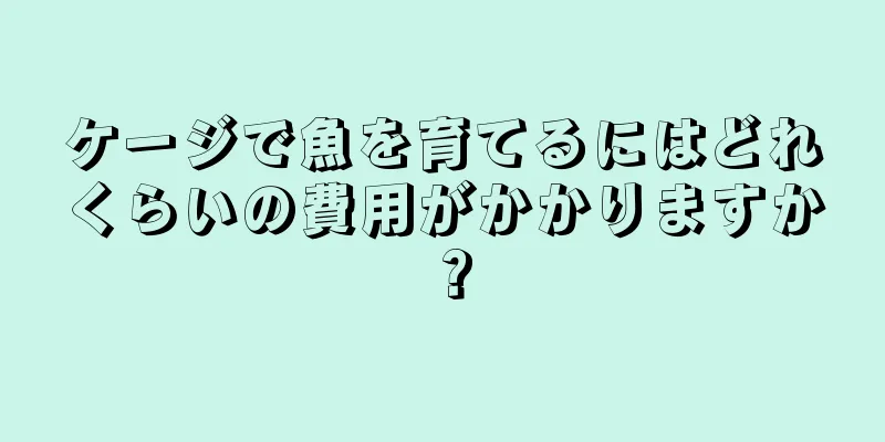 ケージで魚を育てるにはどれくらいの費用がかかりますか？