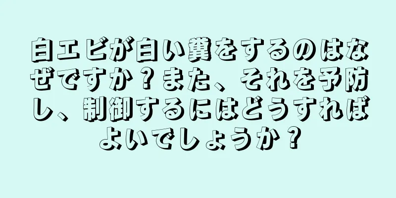 白エビが白い糞をするのはなぜですか？また、それを予防し、制御するにはどうすればよいでしょうか？