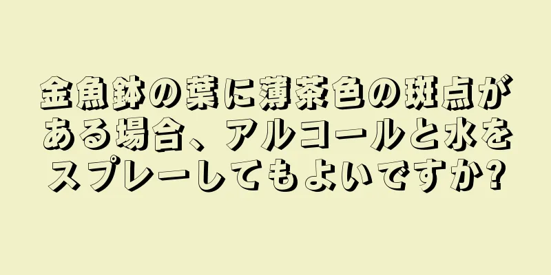 金魚鉢の葉に薄茶色の斑点がある場合、アルコールと水をスプレーしてもよいですか?