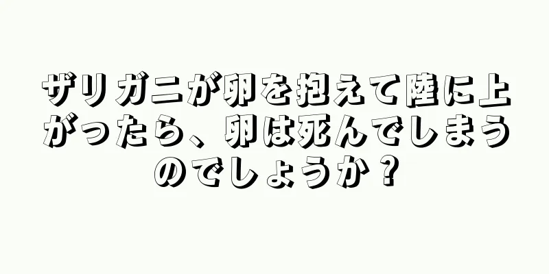 ザリガニが卵を抱えて陸に上がったら、卵は死んでしまうのでしょうか？