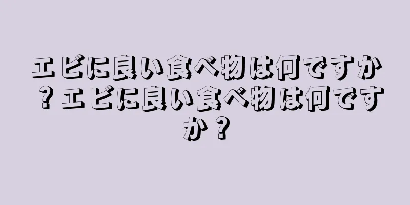 エビに良い食べ物は何ですか？エビに良い食べ物は何ですか？