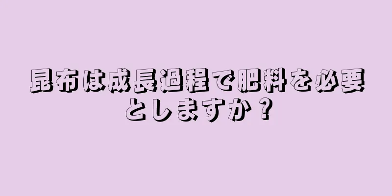 昆布は成長過程で肥料を必要としますか？