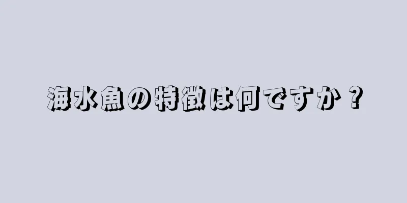 海水魚の特徴は何ですか？