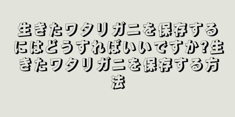 生きたワタリガニを保存するにはどうすればいいですか?生きたワタリガニを保存する方法
