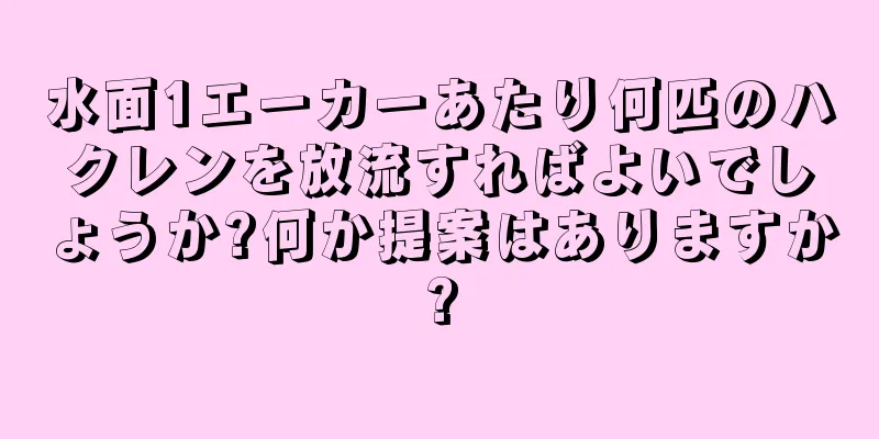 水面1エーカーあたり何匹のハクレンを放流すればよいでしょうか?何か提案はありますか?