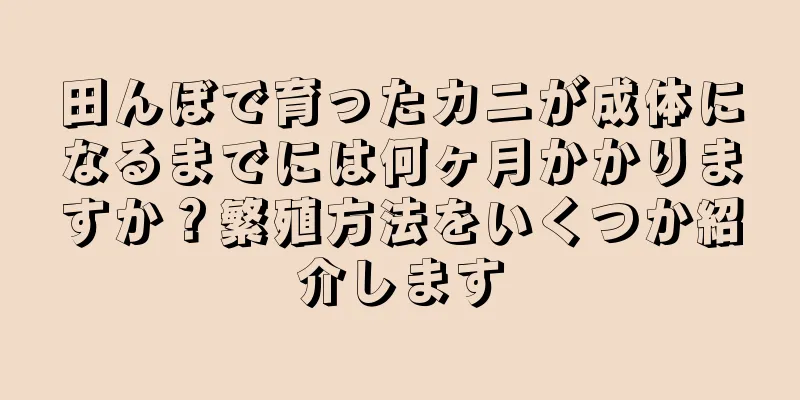 田んぼで育ったカニが成体になるまでには何ヶ月かかりますか？繁殖方法をいくつか紹介します