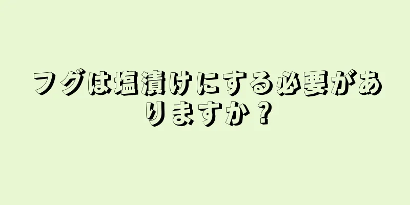 フグは塩漬けにする必要がありますか？