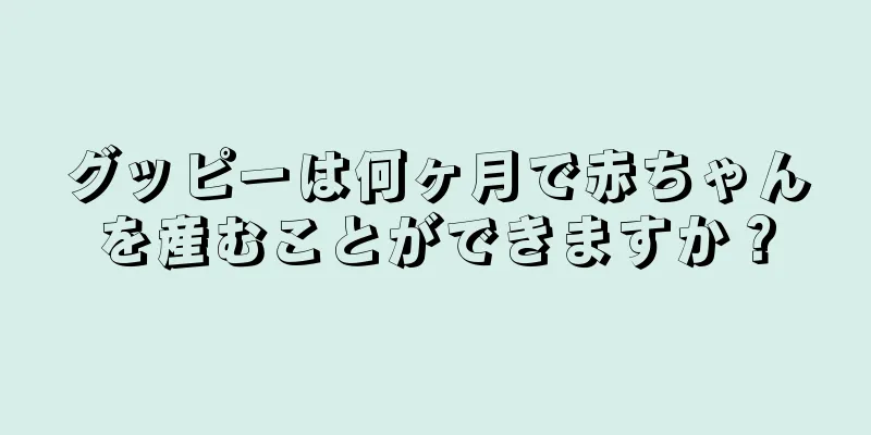 グッピーは何ヶ月で赤ちゃんを産むことができますか？