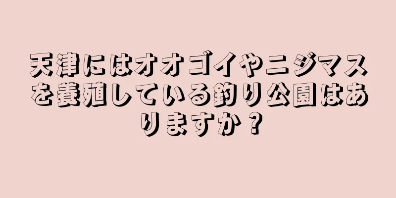 天津にはオオゴイやニジマスを養殖している釣り公園はありますか？