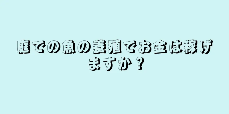 庭での魚の養殖でお金は稼げますか？