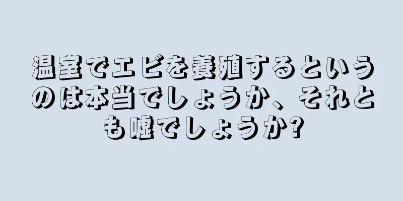 温室でエビを養殖するというのは本当でしょうか、それとも嘘でしょうか?