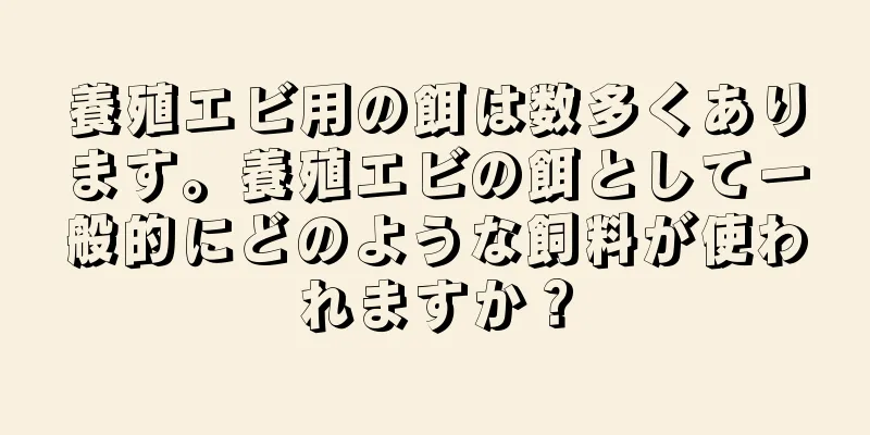 養殖エビ用の餌は数多くあります。養殖エビの餌として一般的にどのような飼料が使われますか？