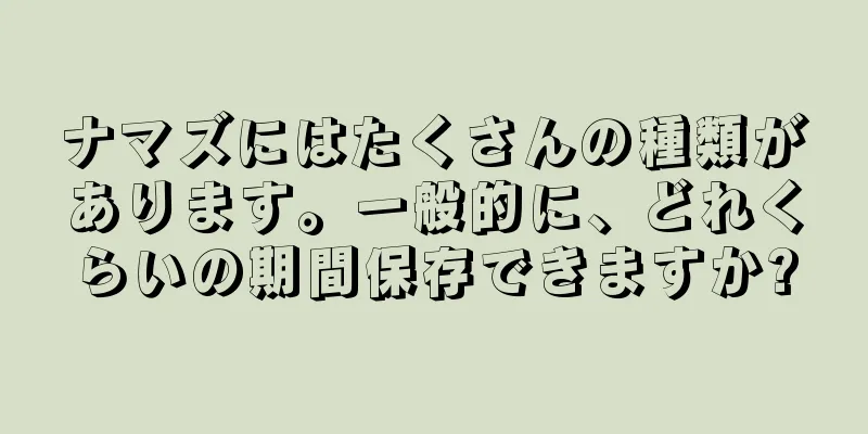 ナマズにはたくさんの種類があります。一般的に、どれくらいの期間保存できますか?