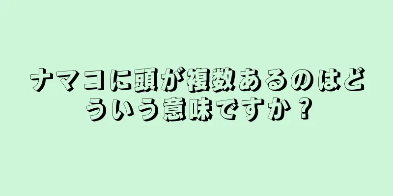ナマコに頭が複数あるのはどういう意味ですか？