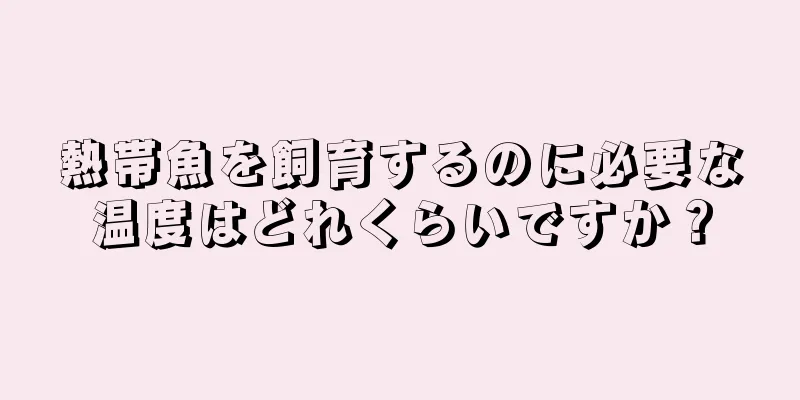 熱帯魚を飼育するのに必要な温度はどれくらいですか？