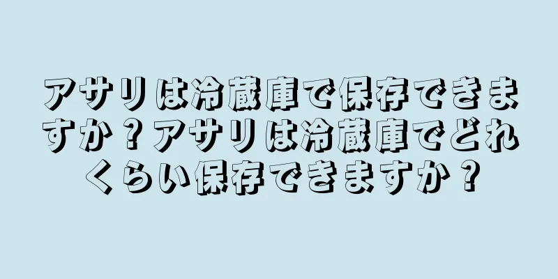 アサリは冷蔵庫で保存できますか？アサリは冷蔵庫でどれくらい保存できますか？