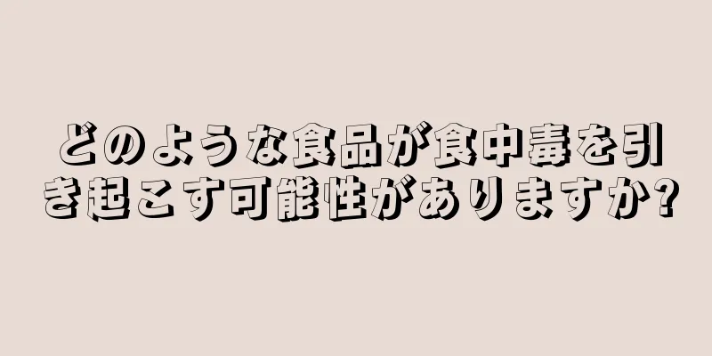 どのような食品が食中毒を引き起こす可能性がありますか?