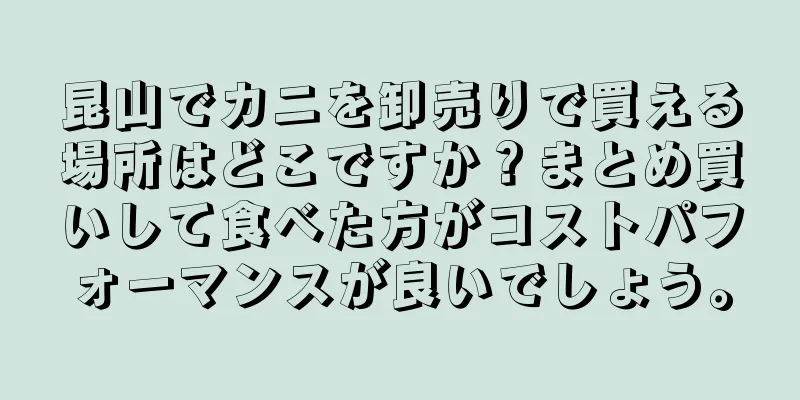 昆山でカニを卸売りで買える場所はどこですか？まとめ買いして食べた方がコストパフォーマンスが良いでしょう。