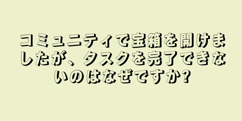 コミュニティで宝箱を開けましたが、タスクを完了できないのはなぜですか?