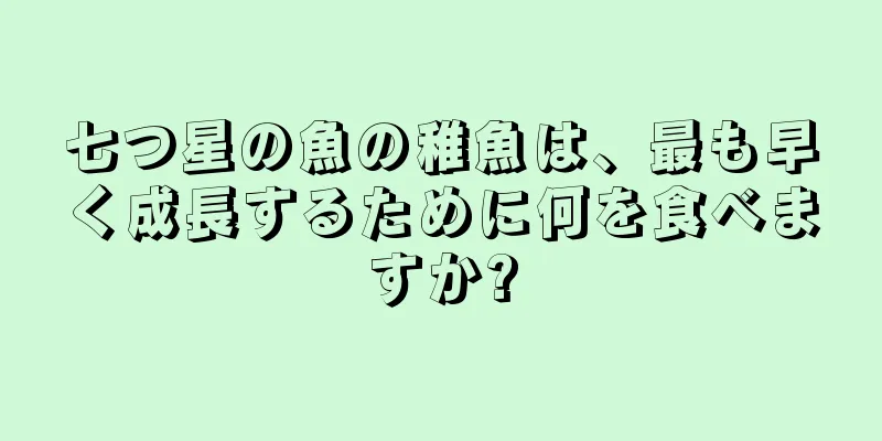 七つ星の魚の稚魚は、最も早く成長するために何を食べますか?