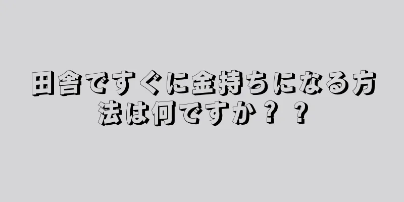 田舎ですぐに金持ちになる方法は何ですか？ ?