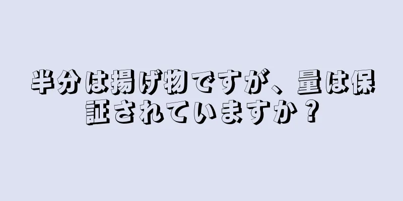 半分は揚げ物ですが、量は保証されていますか？