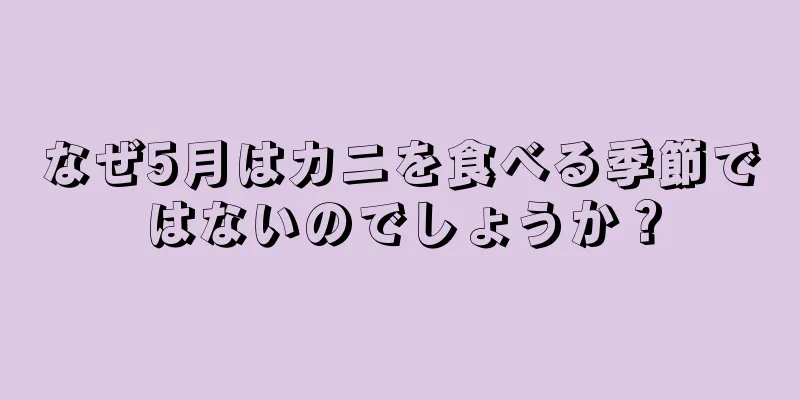 なぜ5月はカニを食べる季節ではないのでしょうか？