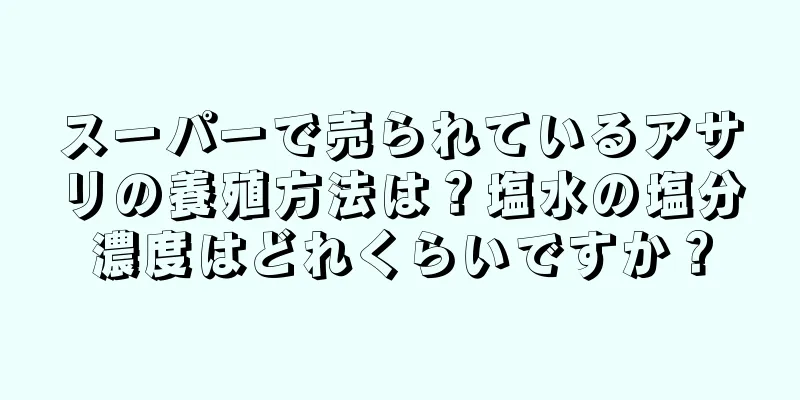 スーパーで売られているアサリの養殖方法は？塩水の塩分濃度はどれくらいですか？