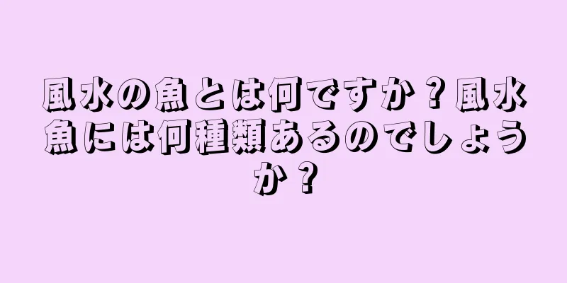 風水の魚とは何ですか？風水魚には何種類あるのでしょうか？